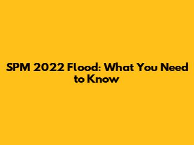 SPM 2022 Flood: What You Need to Know
