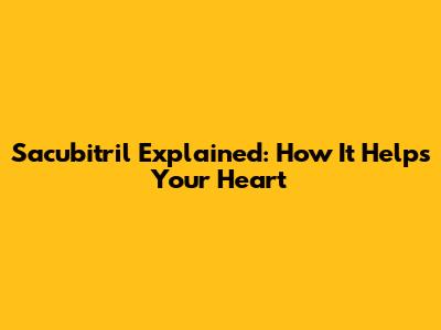 Sacubitril Explained: How It Helps Your Heart