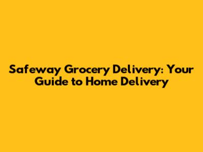 Safeway Grocery Delivery: Your Guide to Home Delivery