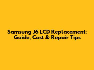 Samsung J6 LCD Replacement: Guide, Cost & Repair Tips