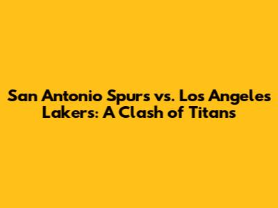 San Antonio Spurs vs. Los Angeles Lakers: A Clash of Titans