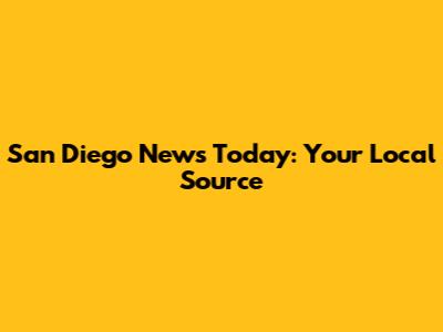 San Diego News Today: Your Local Source