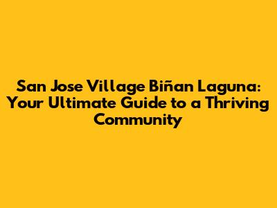 San Jose Village Biñan Laguna: Your Ultimate Guide to a Thriving Community