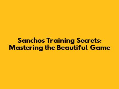 Sancho's Training Secrets: Mastering the Beautiful Game