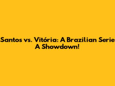Santos vs. Vitória: A Brazilian Serie A Showdown!