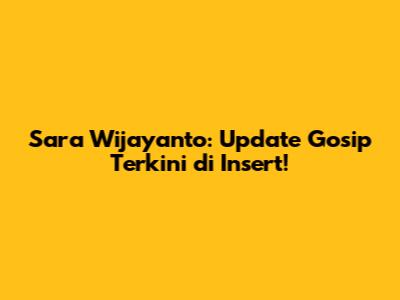 Sara Wijayanto: Update Gosip Terkini di Insert!