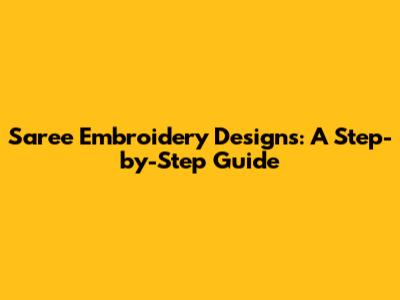 Saree Embroidery Designs: A Step-by-Step Guide