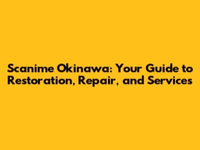 Scanime Okinawa: Your Guide to Restoration, Repair, and Services
