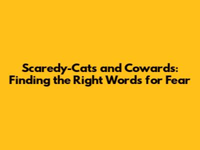 Scaredy-Cats and Cowards: Finding the Right Words for Fear