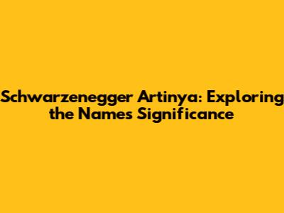 Schwarzenegger Artinya: Exploring the Name's Significance