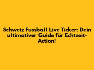 Schweiz Fussball Live Ticker: Dein ultimativer Guide für Echtzeit-Action!