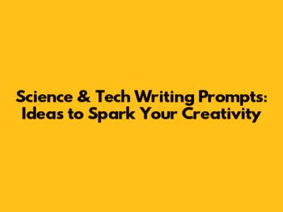 Science & Tech Writing Prompts: Ideas to Spark Your Creativity