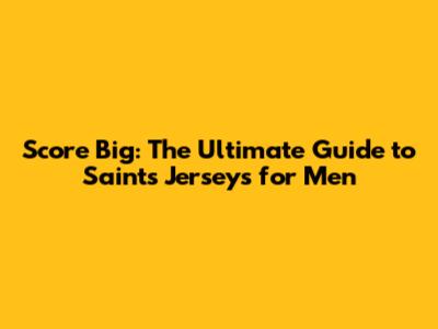 Score Big: The Ultimate Guide to Saints Jerseys for Men