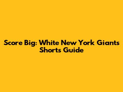 Score Big: White New York Giants Shorts Guide