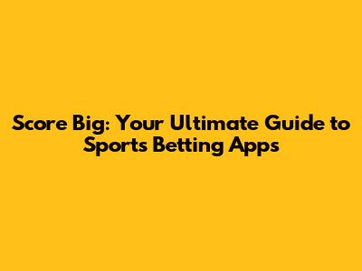 Score Big: Your Ultimate Guide to Sports Betting Apps
