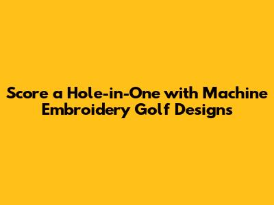 Score a Hole-in-One with Machine Embroidery Golf Designs