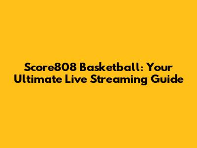 Score808 Basketball: Your Ultimate Live Streaming Guide