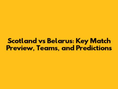 Scotland vs Belarus: Key Match Preview, Teams, and Predictions