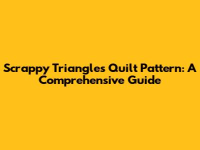 Scrappy Triangles Quilt Pattern: A Comprehensive Guide