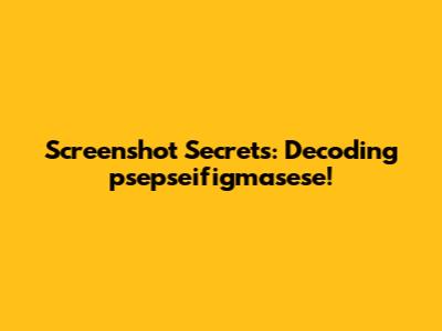 Screenshot Secrets: Decoding psepseifigmasese!