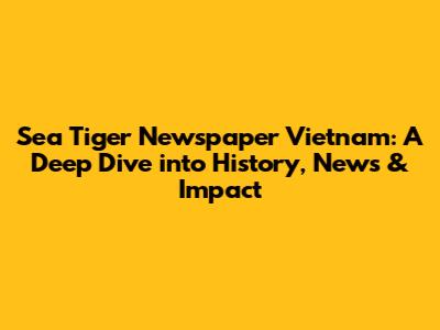 Sea Tiger Newspaper Vietnam: A Deep Dive into History, News & Impact
