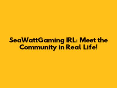 SeaWattGaming IRL: Meet the Community in Real Life!