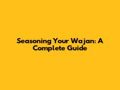 Seasoning Your Wajan: A Complete Guide