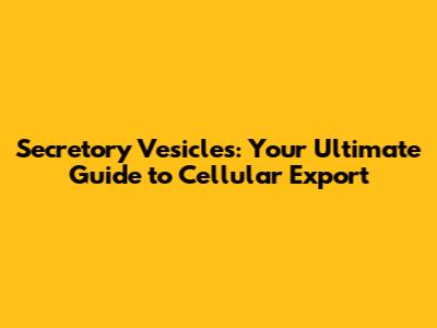 Secretory Vesicles: Your Ultimate Guide to Cellular Export