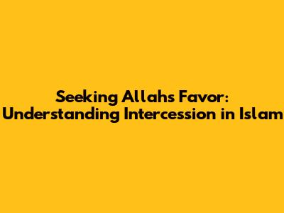 Seeking Allah's Favor: Understanding Intercession in Islam