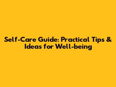 Self-Care Guide: Practical Tips & Ideas for Well-being