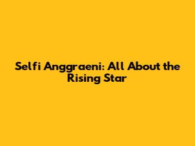 Selfi Anggraeni: All About the Rising Star