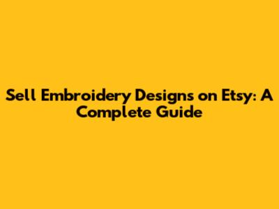 Sell Embroidery Designs on Etsy: A Complete Guide