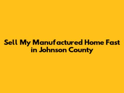 Sell My Manufactured Home Fast in Johnson County