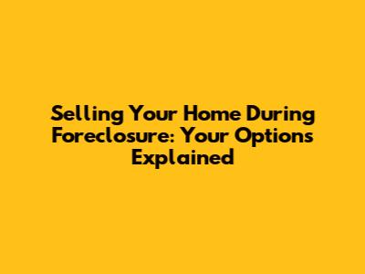 Selling Your Home During Foreclosure: Your Options Explained