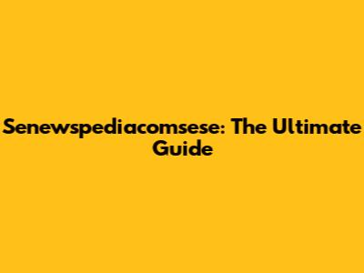 Senewspediacomsese: The Ultimate Guide