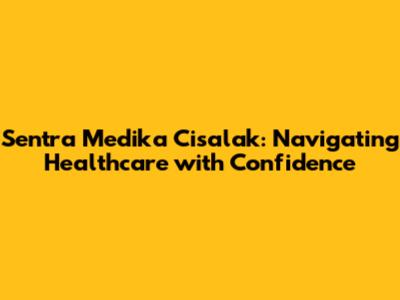 Sentra Medika Cisalak: Navigating Healthcare with Confidence