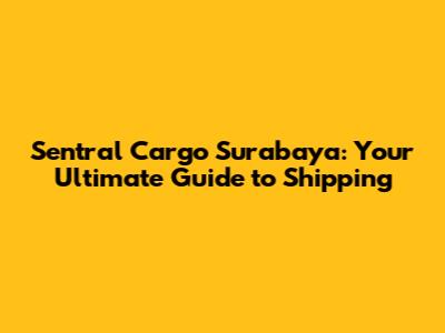 Sentral Cargo Surabaya: Your Ultimate Guide to Shipping