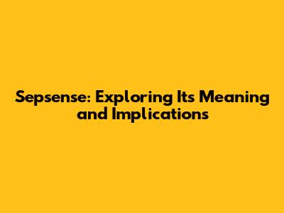 Sepsense: Exploring Its Meaning and Implications