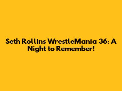 Seth Rollins' WrestleMania 36: A Night to Remember!