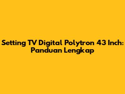 Setting TV Digital Polytron 43 Inch: Panduan Lengkap