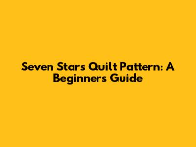 Seven Stars Quilt Pattern: A Beginner's Guide
