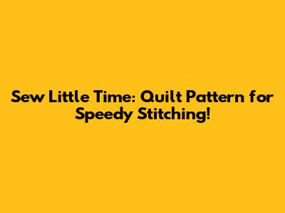 Sew Little Time: Quilt Pattern for Speedy Stitching!