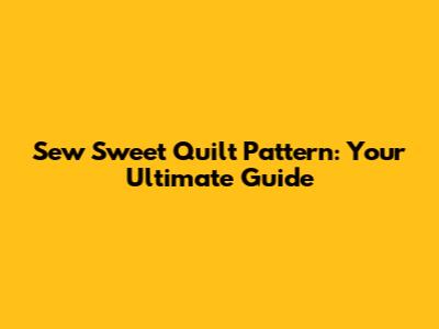 Sew Sweet Quilt Pattern: Your Ultimate Guide