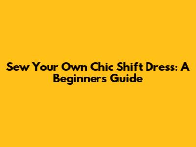 Sew Your Own Chic Shift Dress: A Beginner's Guide