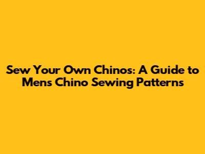 Sew Your Own Chinos: A Guide to Men's Chino Sewing Patterns