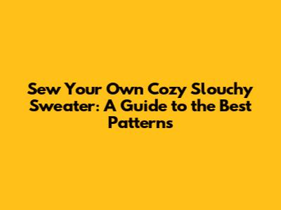 Sew Your Own Cozy Slouchy Sweater: A Guide to the Best Patterns
