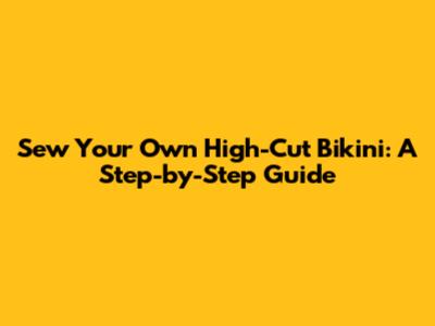 Sew Your Own High-Cut Bikini: A Step-by-Step Guide