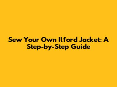 Sew Your Own Ilford Jacket: A Step-by-Step Guide