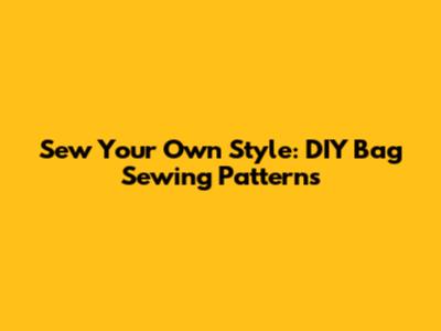 Sew Your Own Style: DIY Bag Sewing Patterns