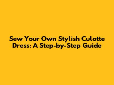 Sew Your Own Stylish Culotte Dress: A Step-by-Step Guide